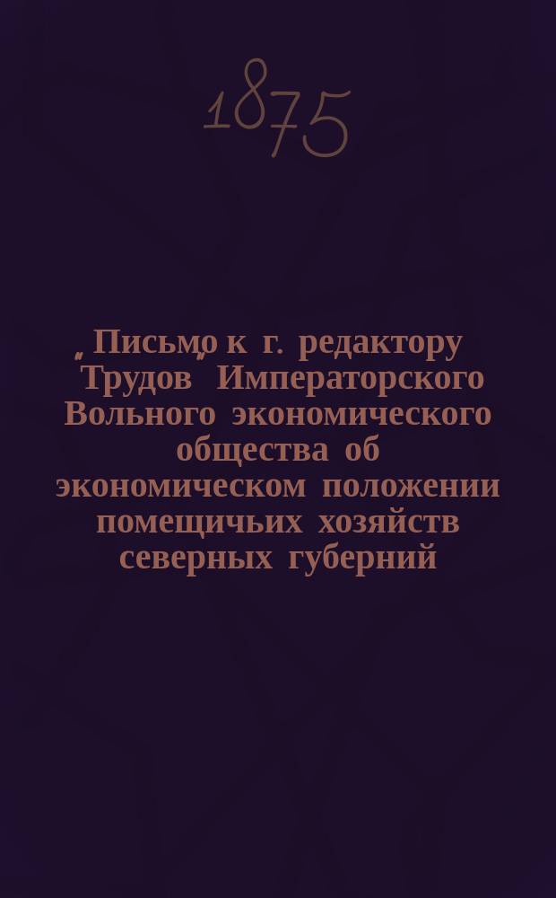 Письмо к г. редактору "Трудов" Императорского Вольного экономического общества [об экономическом положении помещичьих хозяйств северных губерний : Ч. 1-3]. [1 : Первое письмо...] ; Второе письмо...