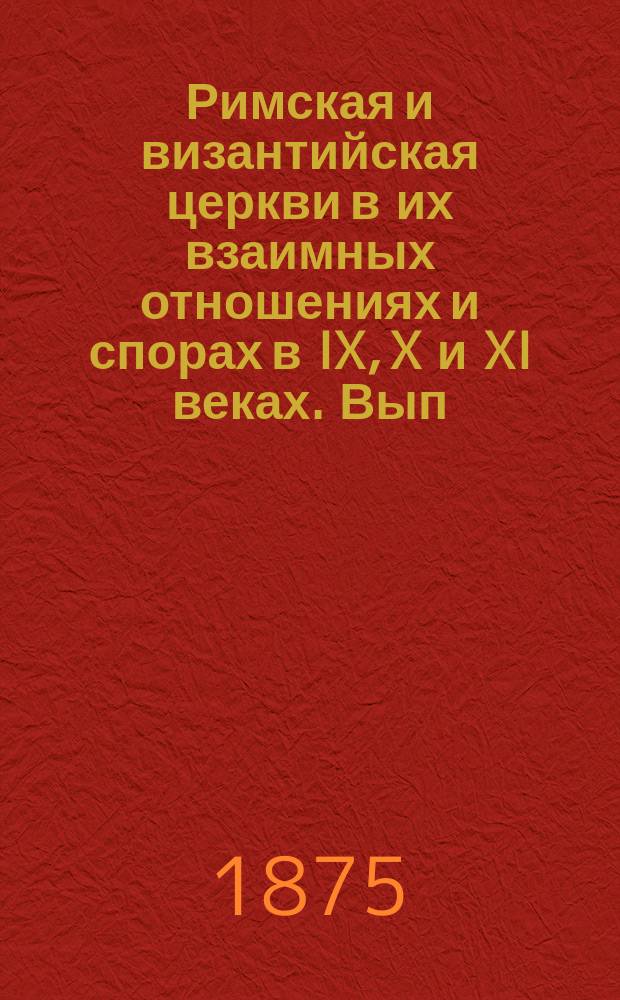 Римская и византийская церкви в их взаимных отношениях и спорах в IX, X и XI веках. Вып. 1 : Римские папы в их (иерархическом) отношении к церкви византийской в IX, X, и XI веках