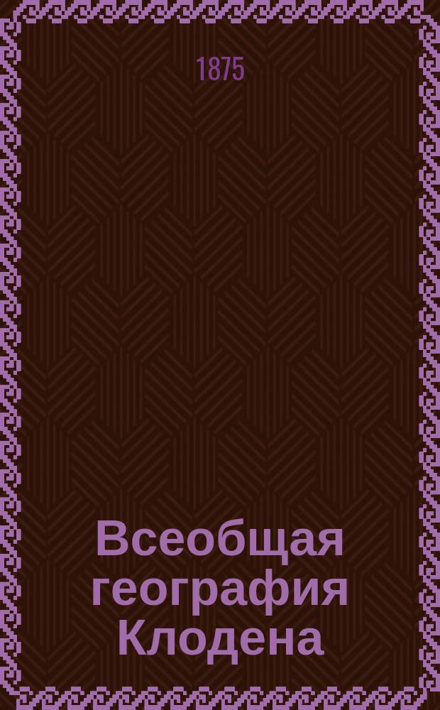 Всеобщая география Клодена : Пер. с 3-го изд. Т. 1-. Т. 1 : Физическая география