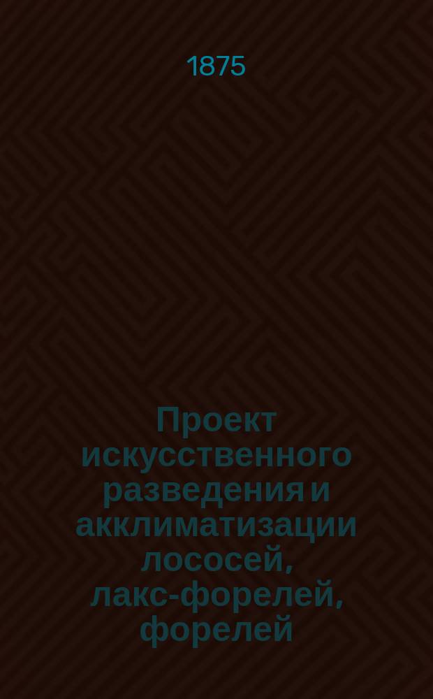 Проект искусственного разведения и акклиматизации лососей, лакс-форелей, форелей, сигов и т. д. в водах С.-Петербургской губернии