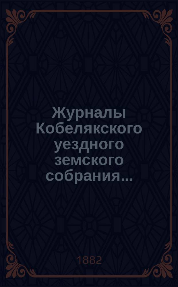 Журналы Кобелякского уездного земского собрания.. : С прил. экстренного... 27 октября 1882 года