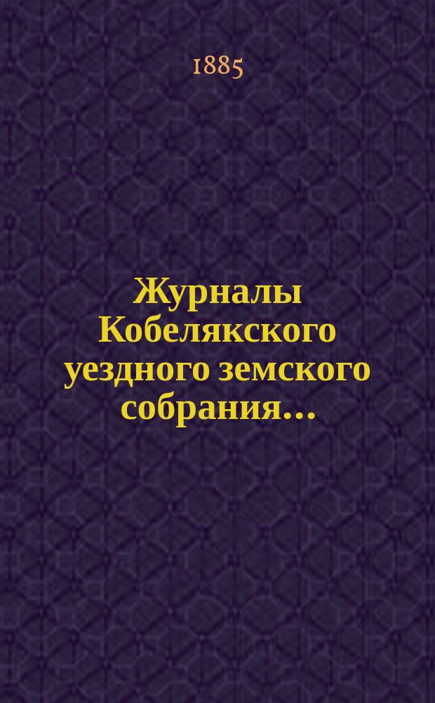 Журналы Кобелякского уездного земского собрания.. : С прил. XXI очередного созыва 1885 года