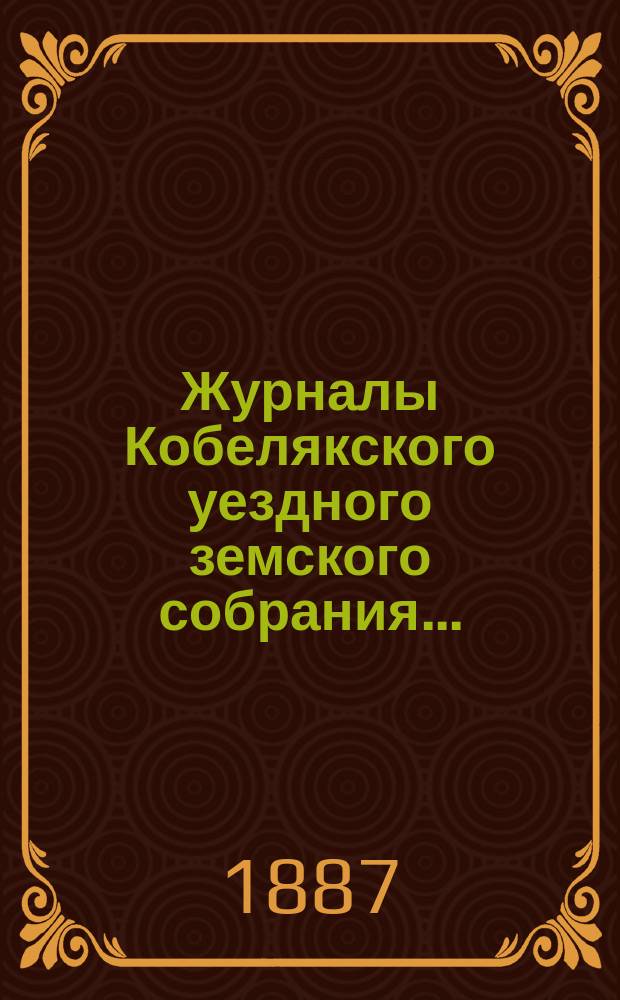 Журналы Кобелякского уездного земского собрания.. : С прил. XXIII-го очередного созыва 1887 года