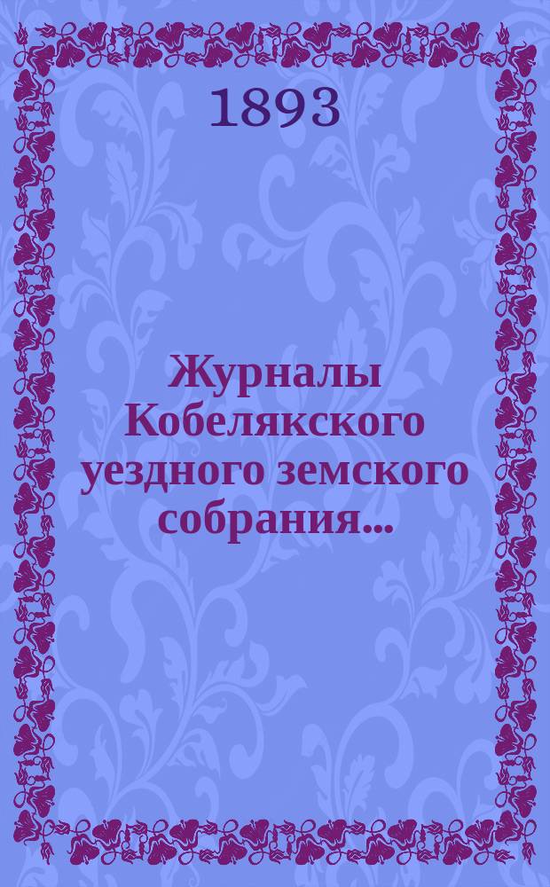 Журналы Кобелякского уездного земского собрания.. : С прил. XXVIII очередного созыва 1892 года