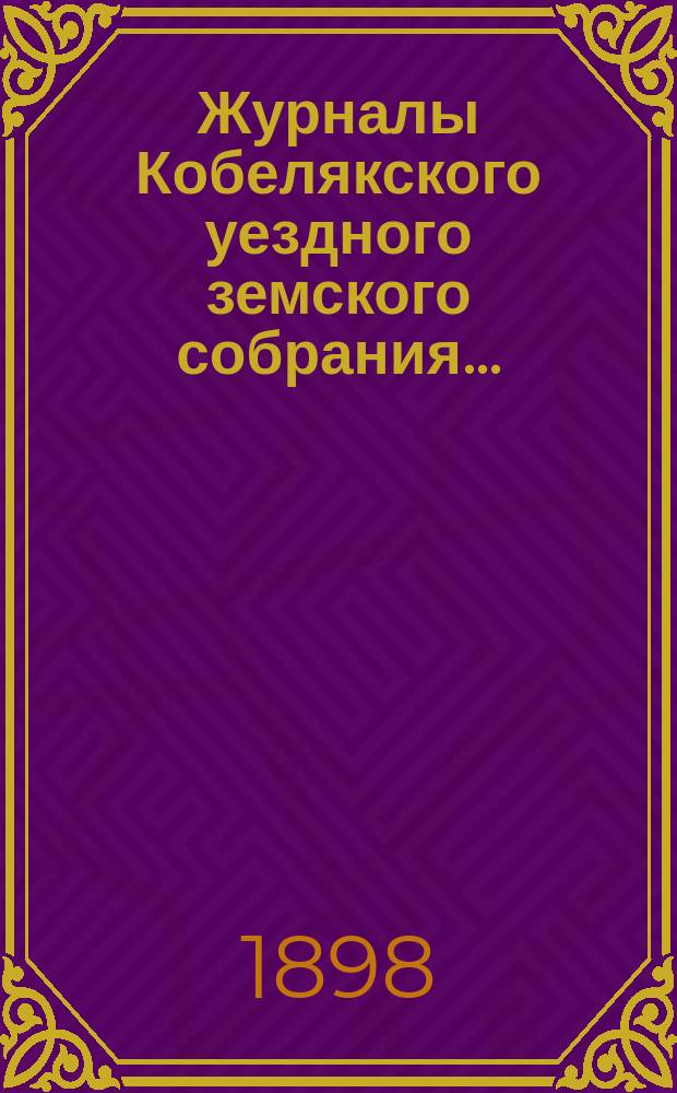 Журналы Кобелякского уездного земского собрания.. : С прил. XXXIII очередного созыва 1897 года