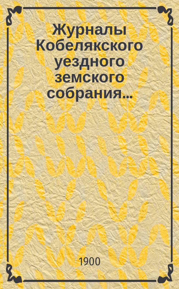 Журналы Кобелякского уездного земского собрания.. : С прил. 24 и 25 июня XXXV очередного и 7, 8, 9, 10 и 11 октября чрезвычайного созыва 1899 года