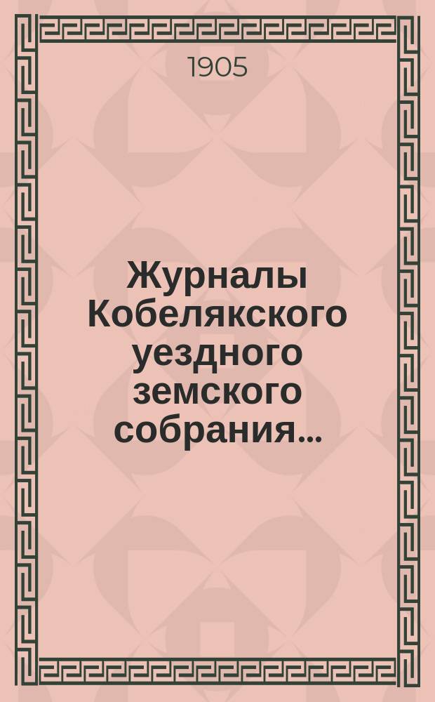 Журналы Кобелякского уездного земского собрания.. : С прил. XL очередного созыва 1904 года