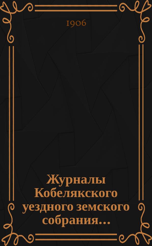 Журналы Кобелякского уездного земского собрания.. : С прил. XLI очередного созыва 1905 года