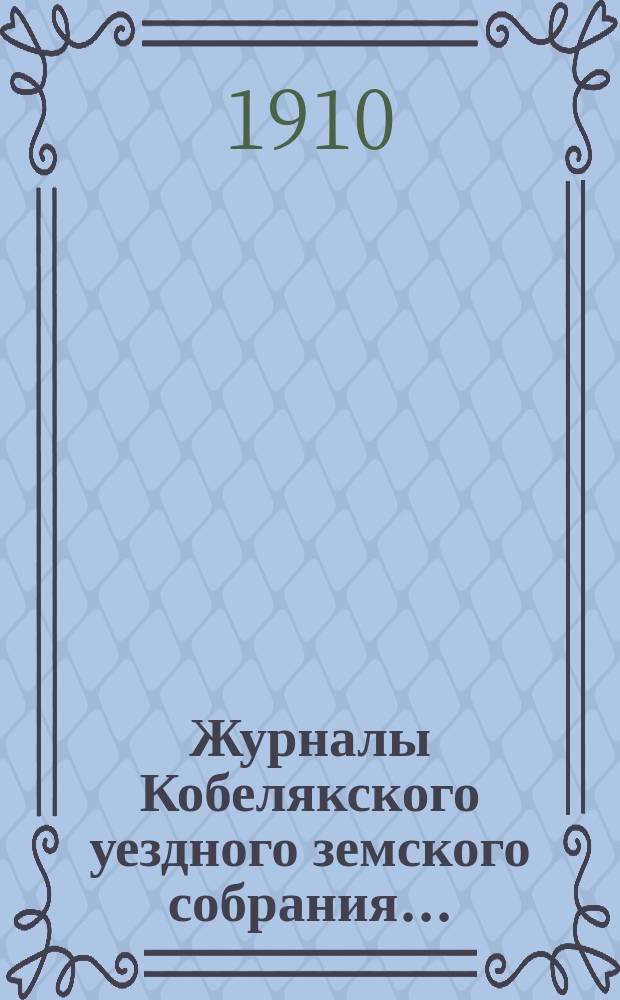 Журналы Кобелякского уездного земского собрания.. : С прил. заседаний: 18 февраля, 15 апреля и 13 мая экстренных и XLV очередного созыва 1909 года