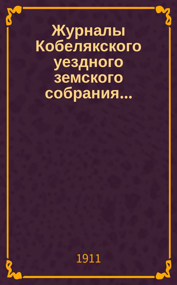 Журналы Кобелякского уездного земского собрания.. : С прил. заседаний: XLVI очередного созыва и экстренных 15 февраля, 4 мая и 15 декабря 1910 года
