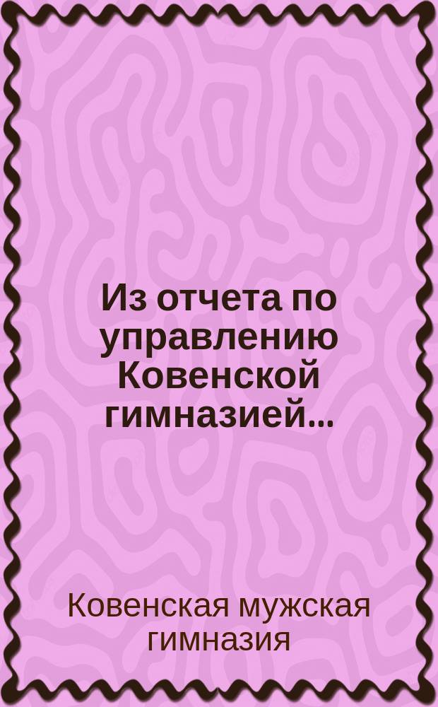 Из отчета по управлению Ковенской гимназией...