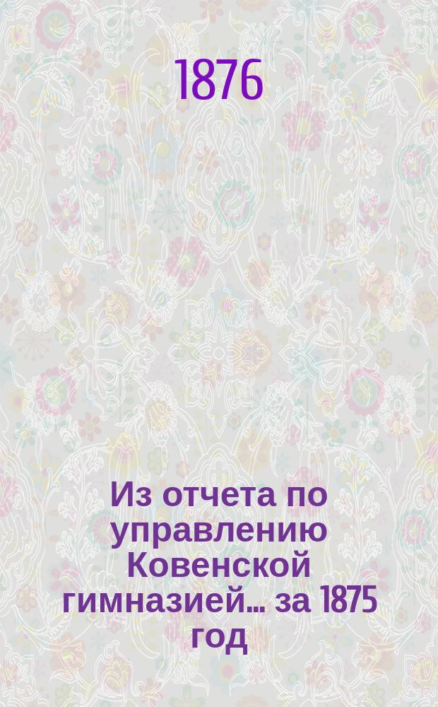 Из отчета по управлению Ковенской гимназией... за 1875 год