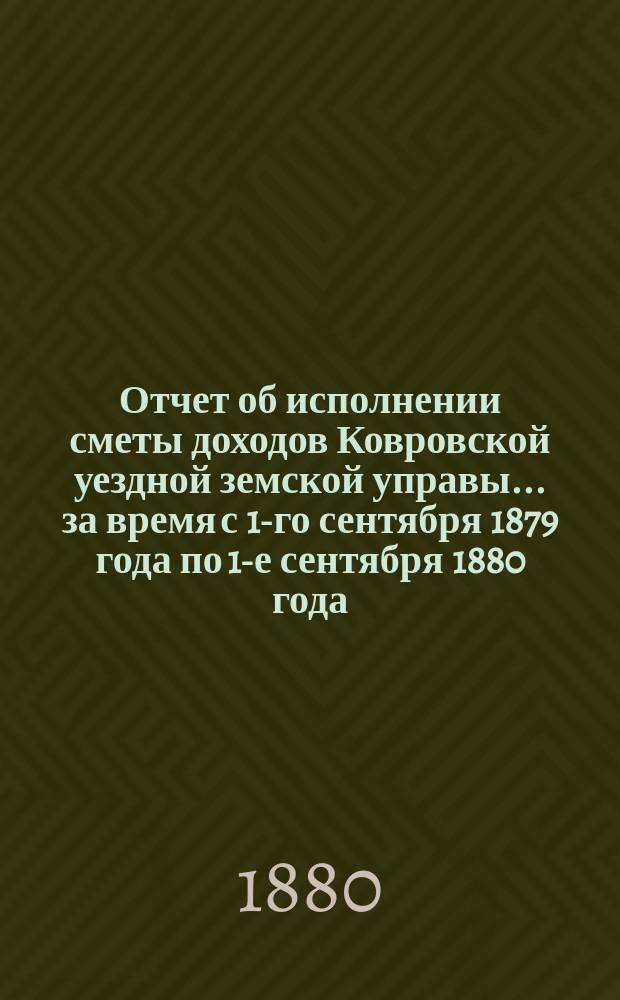 Отчет об исполнении сметы доходов Ковровской уездной земской управы... за время с 1-го сентября 1879 года по 1-е сентября 1880 года