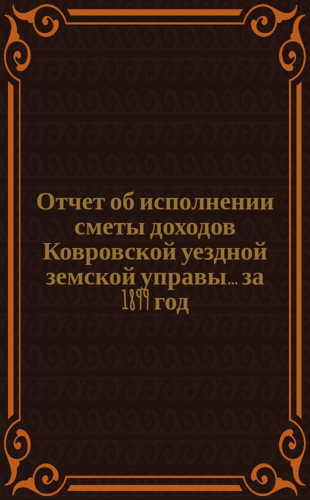 Отчет об исполнении сметы доходов Ковровской уездной земской управы... за 1899 год