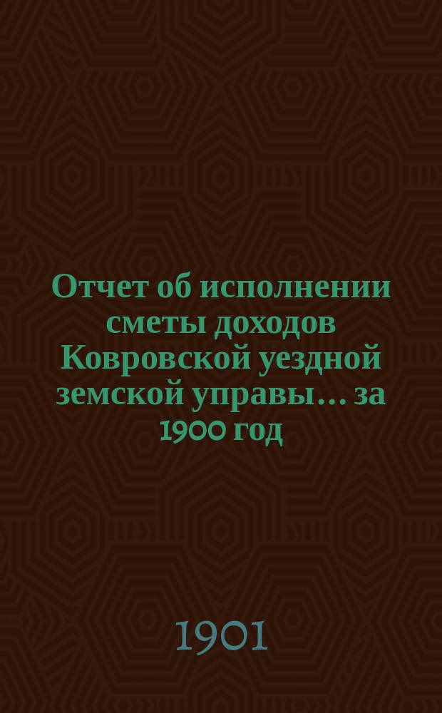 Отчет об исполнении сметы доходов Ковровской уездной земской управы... за 1900 год