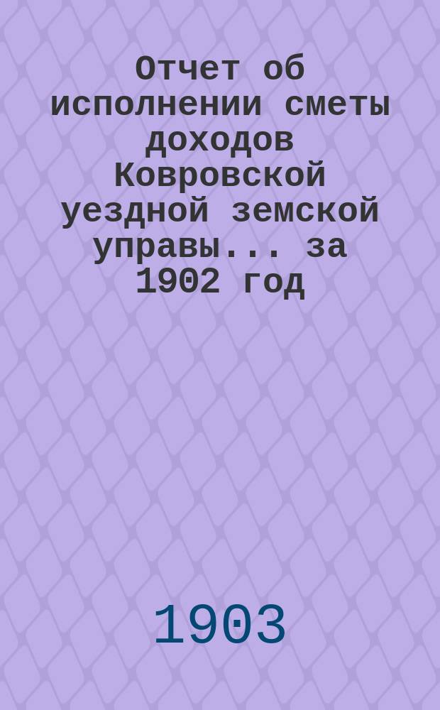 Отчет об исполнении сметы доходов Ковровской уездной земской управы... за 1902 год