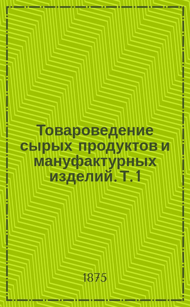 Товароведение сырых продуктов и мануфактурных изделий. Т. 1