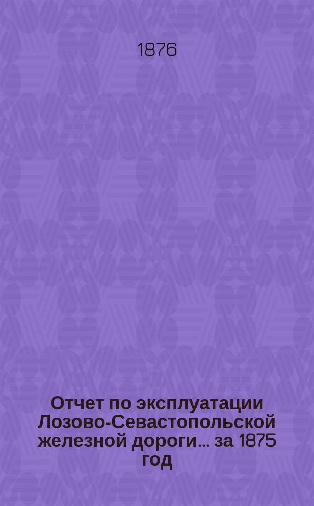 Отчет по эксплуатации Лозово-Севастопольской железной дороги... ... за 1875 год