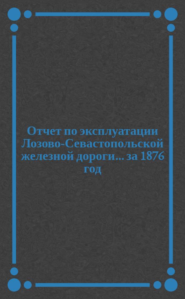 Отчет по эксплуатации Лозово-Севастопольской железной дороги... ... за 1876 год