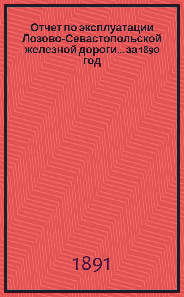 Отчет по эксплуатации Лозово-Севастопольской железной дороги... ... за 1890 год