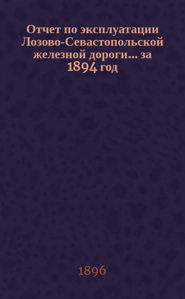Отчет по эксплуатации Лозово-Севастопольской железной дороги... ... за 1894 год