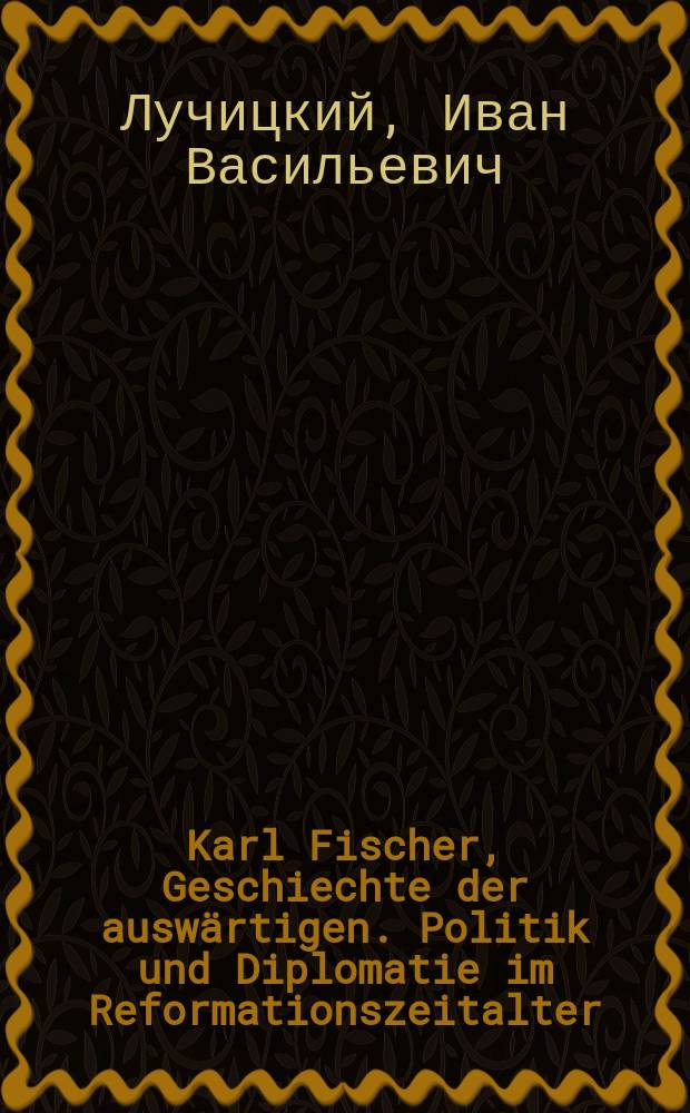 Karl Fischer, Geschiechte der auswärtigen. Politik und Diplomatie im Reformationszeitalter (1445-1556). Gotha. 1874 : Рец.