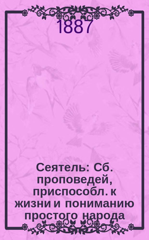 Сеятель : Сб. проповедей, приспособл. к жизни и пониманию простого народа
