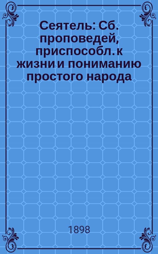 Сеятель : Сб. проповедей, приспособл. к жизни и пониманию простого народа