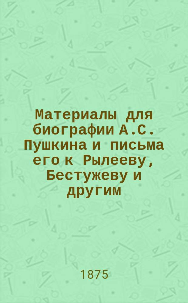 Материалы для биографии А.С. Пушкина и письма его к Рылееву, Бестужеву и другим : Сб.