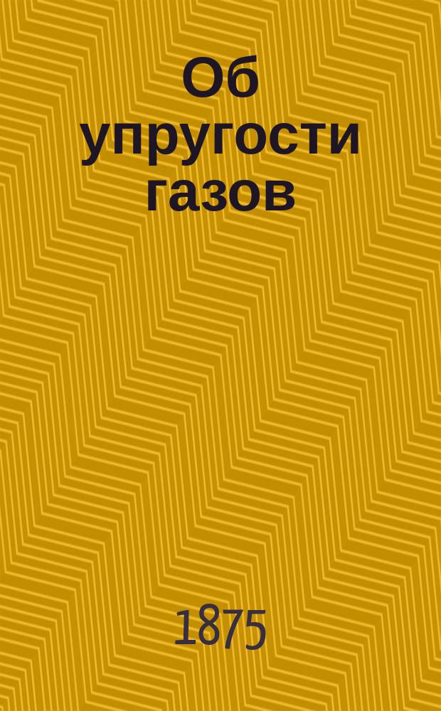... Об упругости газов : Отчет, представл. пред. Имп. Рус. техн. о-ва Петру Аркадиевичу Кочубею. Ч. 1-. Ч. 1