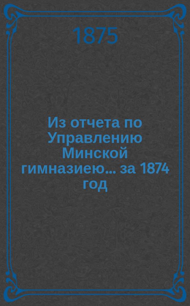 Из отчета по Управлению Минской гимназиею... за 1874 год