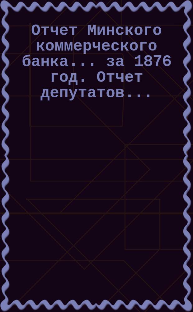 Отчет Минского коммерческого банка... за 1876 год. Отчет депутатов... : Отчет депутатов...