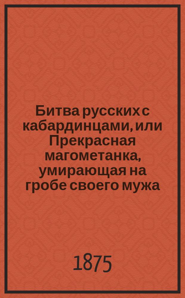 Битва русских с кабардинцами, или Прекрасная магометанка, умирающая на гробе своего мужа : [Повесть]. Ч. 1