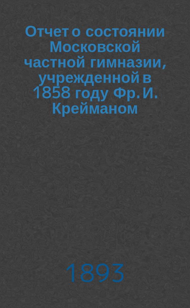 Отчет о состоянии Московской частной гимназии, учрежденной в 1858 году Фр. И. Крейманом... за 1891-1892 учебный год
