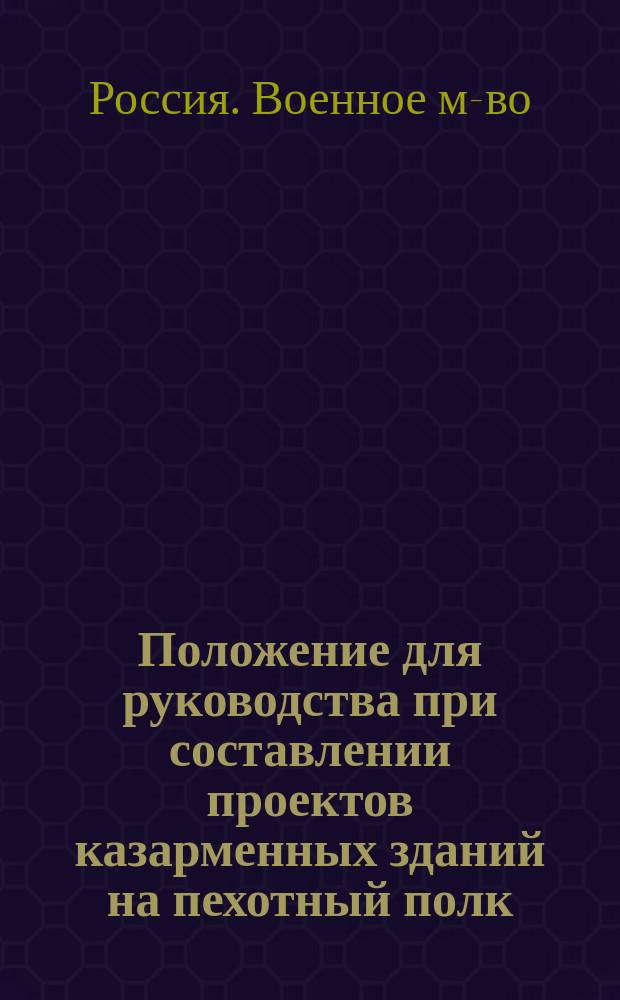 Положение для руководства при составлении проектов казарменных зданий на пехотный полк : Утв. 10 мая 1882 г.