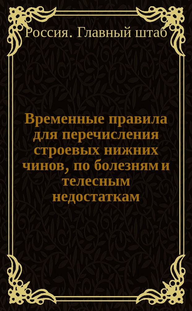 Временные правила для перечисления строевых нижних чинов, по болезням и телесным недостаткам, на нестроевые должности и для увольнения вообще нижних чинов, по расстроенному здоровью, в отпуск и вовсе от службы : Утв. 21 мая 1875 г