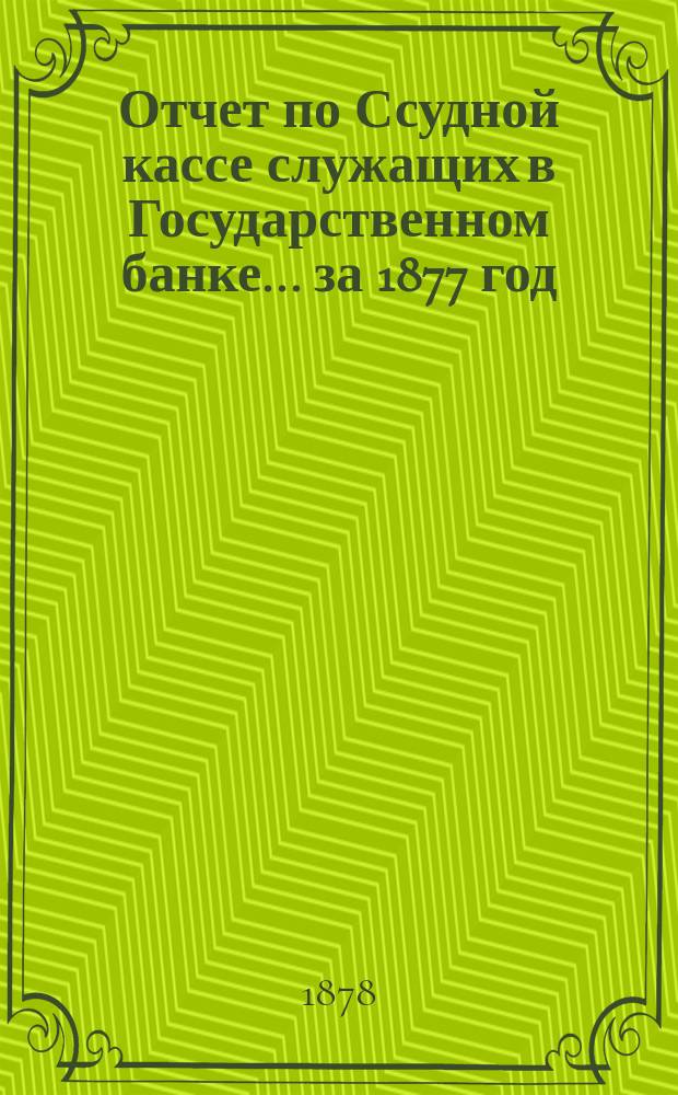 Отчет по Ссудной кассе служащих в Государственном банке... ... за 1877 год