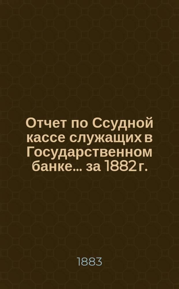 Отчет по Ссудной кассе служащих в Государственном банке... ... за 1882 г.