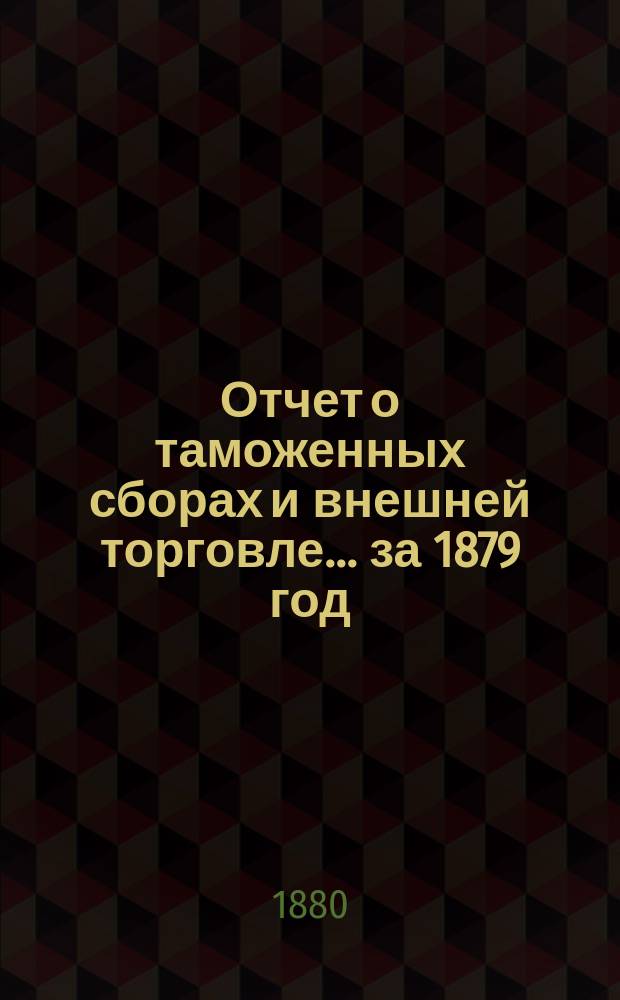 Отчет о таможенных сборах и внешней торговле... за 1879 год