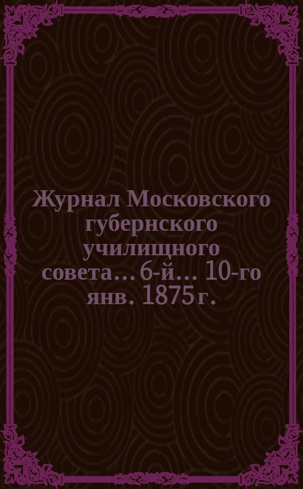 ... Журнал Московского губернского училищного совета... 6-й... 10-го янв. 1875 г.