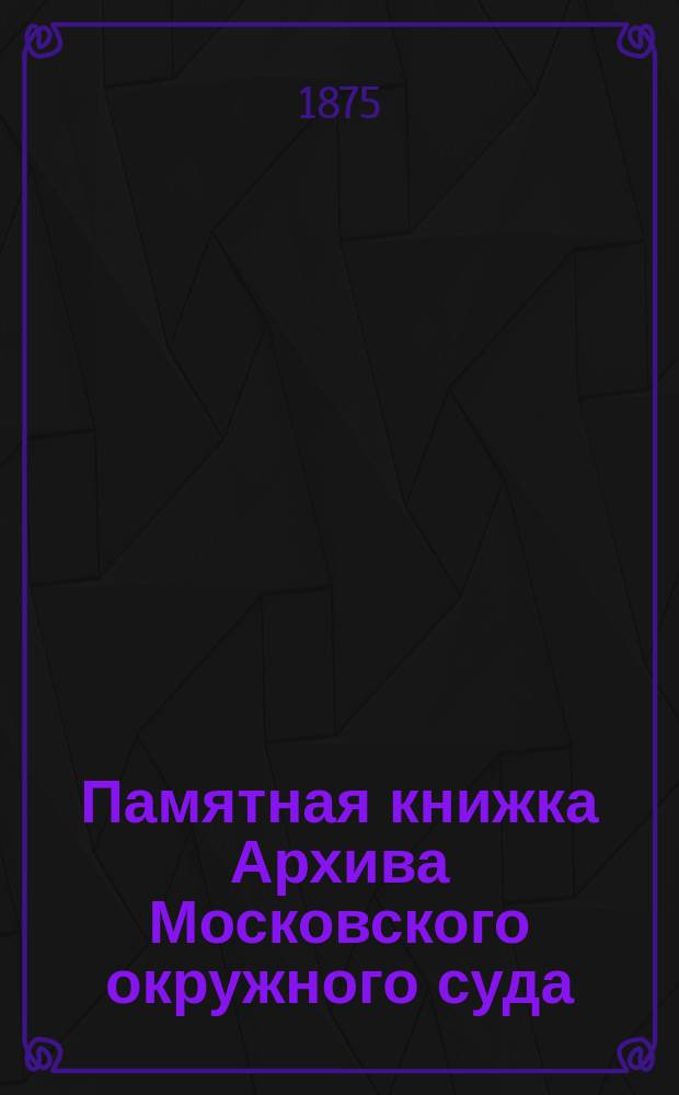 Памятная книжка Архива Московского окружного суда : (По 1 июля 1875 г.)