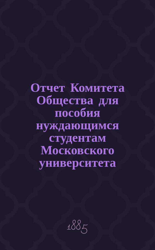 Отчет Комитета Общества для пособия нуждающимся студентам Московского университета... ... за 1884 год
