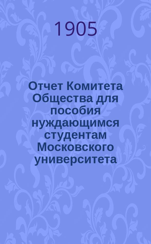 Отчет Комитета Общества для пособия нуждающимся студентам Московского университета... ... за 1904 год