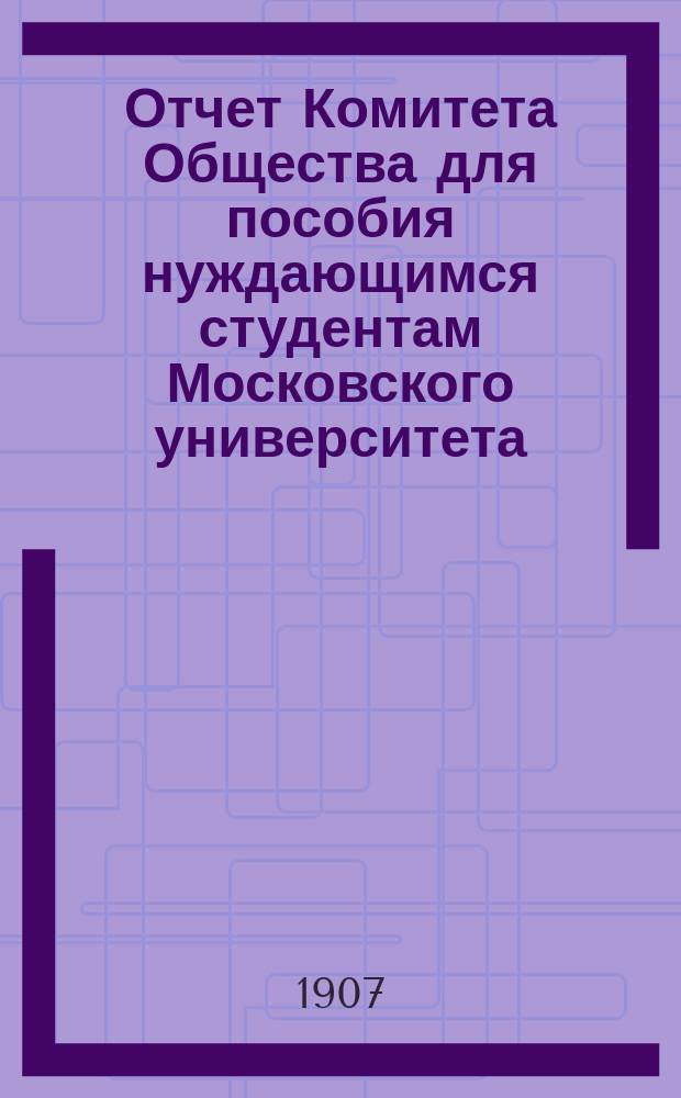Отчет Комитета Общества для пособия нуждающимся студентам Московского университета... ... за 1906 год