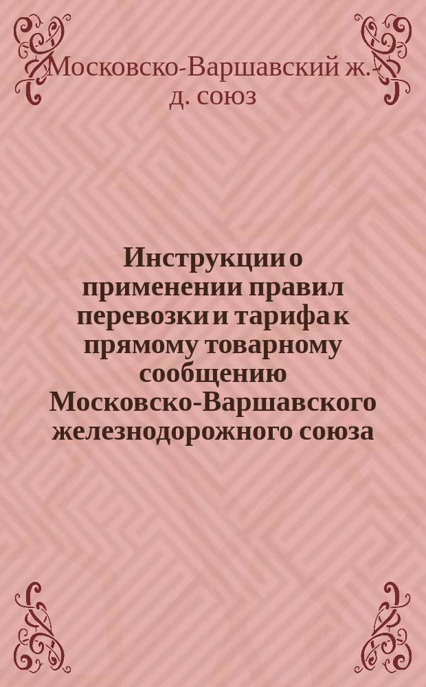 Инструкции о применении правил перевозки и тарифа к прямому товарному сообщению Московско-Варшавского железнодорожного союза