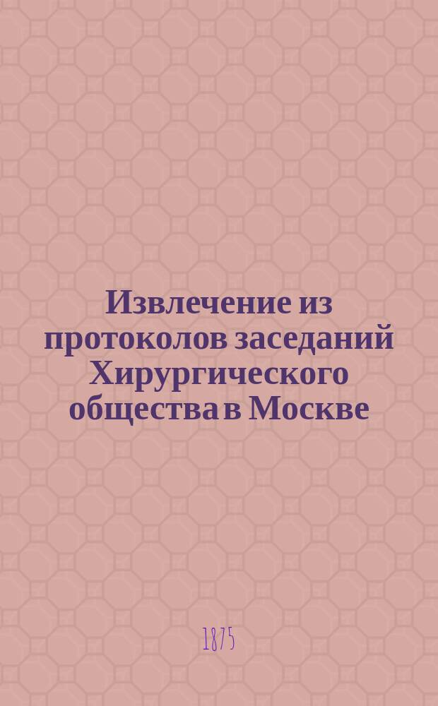 Извлечение из протоколов заседаний Хирургического общества в Москве : 1873/4. Вып. 1-. Вып. 1
