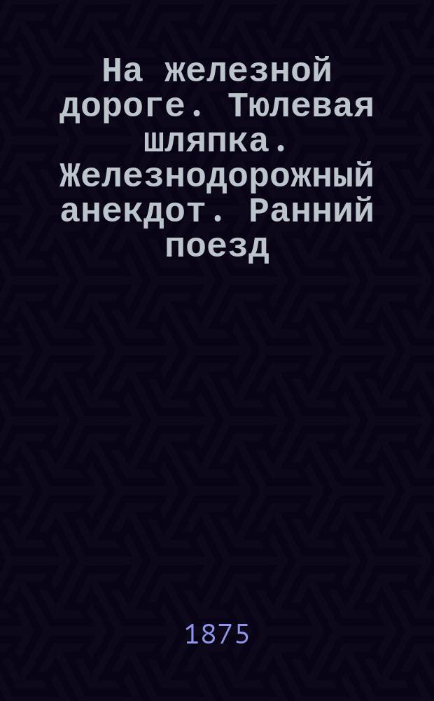 На железной дороге. Тюлевая шляпка. Железнодорожный анекдот. Ранний поезд : Три рассказа : Пер. с англ