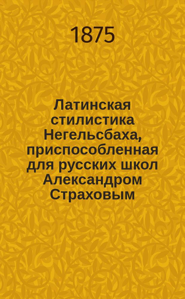 Латинская стилистика Негельсбаха, приспособленная для русских школ Александром Страховым