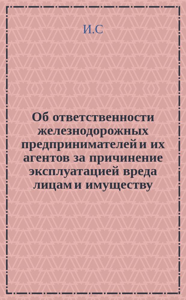 Об ответственности железнодорожных предпринимателей и их агентов за причинение эксплуатацией вреда лицам и имуществу. Юрид. исследование П. Деларова. Спб., 1874. [Рец.]