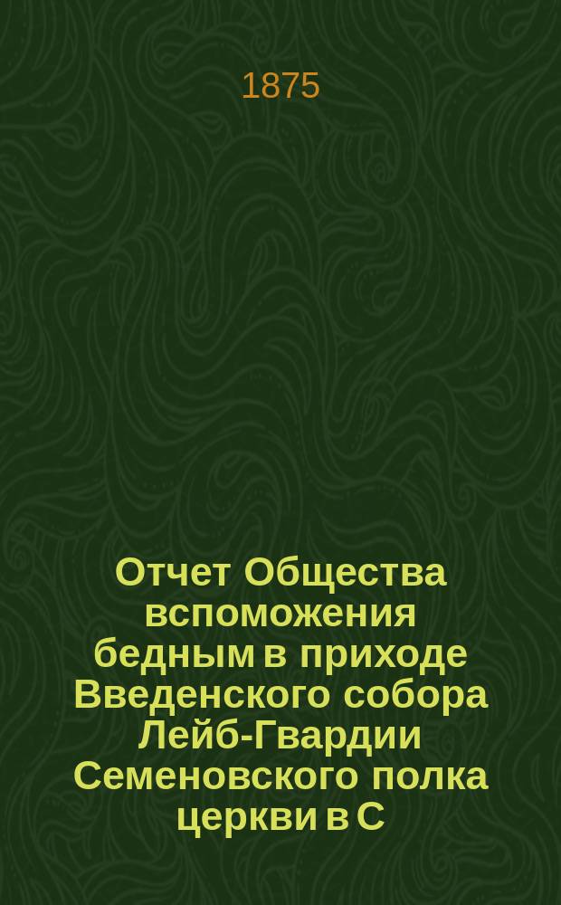 Отчет Общества вспоможения бедным в приходе Введенского собора Лейб-Гвардии Семеновского полка церкви в С.-Петербурге. ... с 4-го ноября 1876 по 4 ноября 1877 г.
